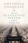 Cotton and Conquest : How the Plantation System Acquired Texas - Book