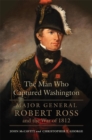 The Man Who Captured Washington : Major General Robert Ross and the War of 1812 - Book