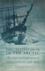 The Greatest Show in the Arctic : The American Exploration of Franz Josef Land, 1898–1905 - Book