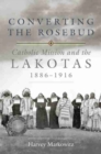 Converting the Rosebud : Catholic Mission and the Lakotas, 1886-1916 - Book