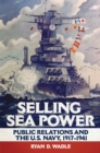 Selling Sea Power : Public Relations and the U.S. Navy, 1917-1941 - Book