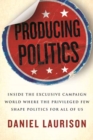 Producing Politics : Inside the Exclusive Campaign World Where the Privileged Few Shape Politics for All of Us - Book