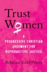Trust Women : A Progressive Christian Argument for Reproductive Justice - Book