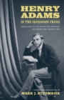 Henry Adams in the Secession Crisis : Dispatches to the Boston Daily Advertiser, December 1860-March 1861 - Book