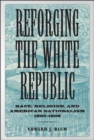 Reforging the White Republic : Race, Religion, and American Nationalism, 1865--1898 - eBook