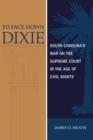 To Face Down Dixie : South Carolina's War on the Supreme Court in the Age of Civil Rights - Book