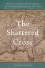 The Shattered Cross : French Catholic Missionaries on the Mississippi River, 1698-1725 - Book