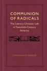 Communion of Radicals : The Literary Christian Left in Twentieth-Century America - Book