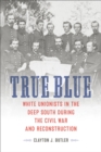 True Blue : White Unionists in the Deep South during the Civil War and Reconstruction - eBook