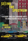 Seeing the Spectrum : Teaching English Language Arts to Adolescents with Autism - Book