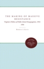The Making of Massive Resistance : Virginia's Politics of Public School Desegregation, 1954-1956 - eBook