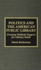 Politics and the American Public Library : Creating Political Support for Library Goals - Book