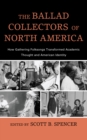 The Ballad Collectors of North America : How Gathering Folksongs Transformed Academic Thought and American Identity - Book