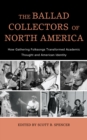 Ballad Collectors of North America : How Gathering Folksongs Transformed Academic Thought and American Identity - eBook
