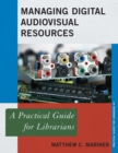 Managing Digital Audiovisual Resources : A Practical Guide for Librarians - Book