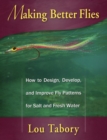 Making Better Flies : How to Design, Develop, and Improve Fly Patterns for Salt and Fresh Water - Book