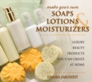 Make Your Own Soaps, Lotions & Moisturizers : Luxury Beauty Products You Can Create at Home - Book