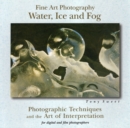 Fine Art Photography, Water, Ice and Fog : Photographic Techniques and the Art of Interpretation - Book