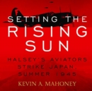 Setting the Rising Sun : Halsey's Aviators Strike Japan, Summer 1945 - Book