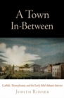A Town In-Between : Carlisle, Pennsylvania, and the Early Mid-Atlantic Interior - eBook