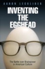 Inventing the Egghead : The Battle over Brainpower in American Culture - eBook