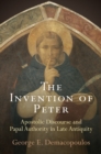 The Invention of Peter : Apostolic Discourse and Papal Authority in Late Antiquity - eBook