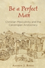 Be a Perfect Man : Christian Masculinity and the Carolingian Aristocracy - Book
