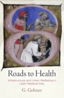 Roads to Health : Infrastructure and Urban Wellbeing in Later Medieval Italy - Book