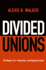 Divided Unions : The Wagner Act, Federalism, and Organized Labor - Book