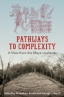 Pathways to Complexity : A View from the Maya Lowlands - Book