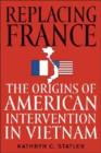 Replacing France : The Origins of American Intervention in Vietnam - Book