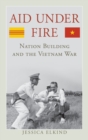Aid Under Fire : Nation Building and the Vietnam War - Book