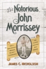 The Notorious John Morrissey : How a Bare-Knuckle Brawler Became a Congressman and Founded Saratoga Race Course - Book
