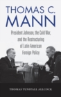 Thomas C. Mann : President Johnson, the Cold War, and the Restructuring of Latin American Foreign Policy - Book