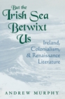 But the Irish Sea Betwixt Us : Ireland, Colonialism, and Renaissance Literature - Book