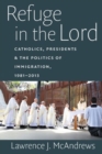 Refuge in the Lord : Catholics, Presidents, and the Politics of Immigration, 1981-2013 - Book