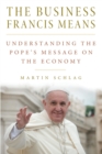 The Business Francis Means : Understanding the Pope's Message on the Economy - Book