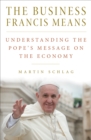The Business Francis Means : Understanding the Pope's Message on the Economy - eBook