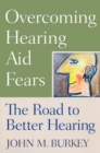 Overcoming Hearing Aid Fears : The Road to Better Hearing - eBook
