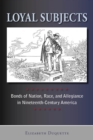 Loyal Subjects : Bonds of Nation, Race, and Allegiance in Nineteenth-Century America - Book