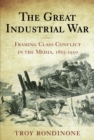 The Great Industrial War : Framing Class Conflict in the Media, 1865-1950 - Book