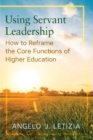Using Servant Leadership : How to Reframe the Core Functions of Higher Education - Book