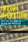 Impure Migration : Jews and Sex Work in Golden Age Argentina - Book