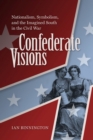 Confederate Visions : Nationalism, Symbolism, and the Imagined South in the Civil War  - Book