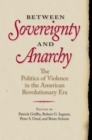 Between Sovereignty and Anarchy : The Politics of Violence in the American Revolutionary Era - Book