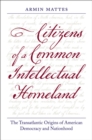 Citizens of a Common Intellectual Homeland : The Transatlantic Origins of American Democracy and Nationhood - Book