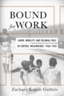 Bound for Work : Labor, Mobility, and Colonial Rule in Central Mozambique, 1940-1965 - Book