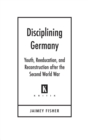 Disciplining Germany : Youth, Reeducation, and Reconstruction after the Second World War - eBook