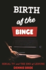 Birth of the Binge : Serial TV and the End of Leisure - eBook
