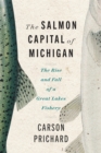 The Salmon Capital of Michigan : The Rise and Fall of a Great Lakes Fishery - Book